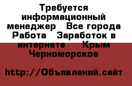 Требуется информационный менеджер - Все города Работа » Заработок в интернете   . Крым,Черноморское